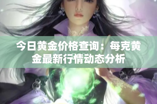 今日黃金價(jià)格查詢(xún)：每克黃金最新行情動(dòng)態(tài)分析