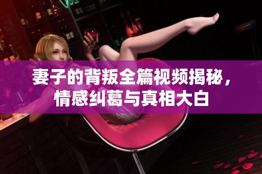 妻子的背叛全篇視頻揭秘，情感糾葛與真相大白