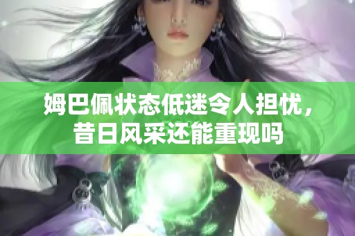 姆巴佩狀態(tài)低迷令人擔(dān)憂，昔日風(fēng)采還能重現(xiàn)嗎