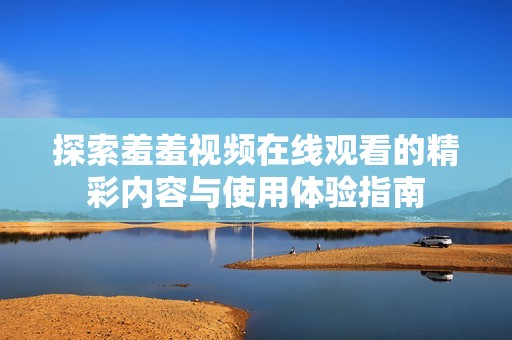 探索羞羞視頻在線觀看的精彩內(nèi)容與使用體驗指南