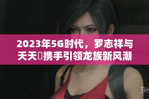 2023年5G時代，羅志祥與天天奭攜手引領龍族新風潮