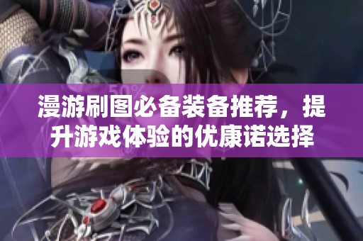 漫游刷圖必備裝備推薦，提升游戲體驗(yàn)的優(yōu)康諾選擇