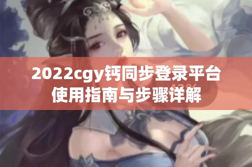 2022cgy鈣同步登錄平臺(tái)使用指南與步驟詳解