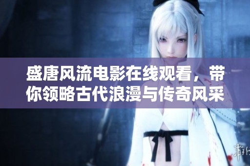 盛唐風(fēng)流電影在線觀看，帶你領(lǐng)略古代浪漫與傳奇風(fēng)采