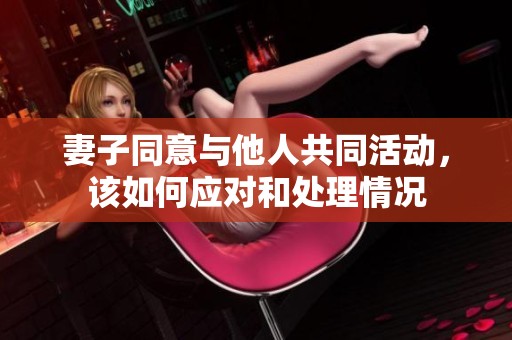 妻子同意與他人共同活動(dòng),該如何應(yīng)對(duì)和處理情況 妻子同意與他人共同活動(dòng),該如何應(yīng)對(duì)和處理情況