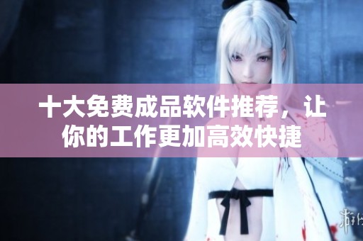 十大免費(fèi)成品軟件推薦，讓你的工作更加高效快捷