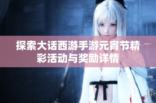 探索大話西游手游元宵節(jié)精彩活動(dòng)與獎(jiǎng)勵(lì)詳情