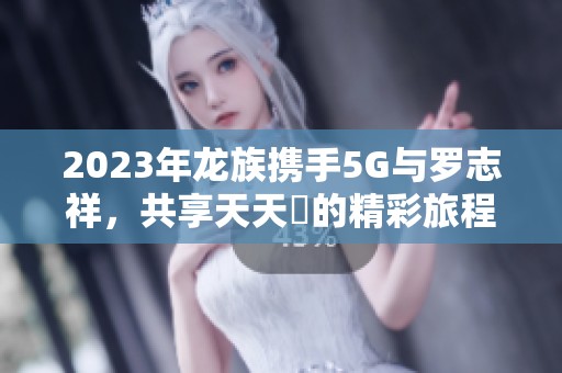 2023年龍族攜手5G與羅志祥，共享天天奭的精彩旅程