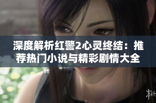 深度解析紅警2心靈終結(jié)：推薦熱門小說與精彩劇情大全