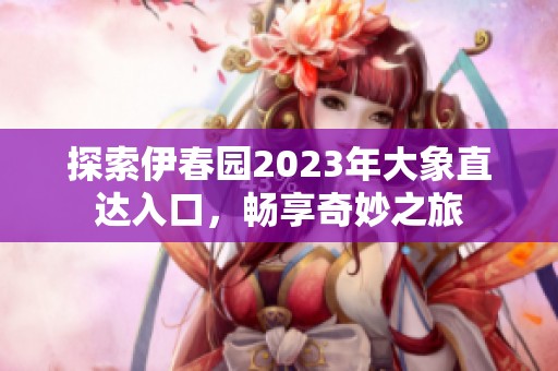 探索伊春園2023年大象直達入口，暢享奇妙之旅