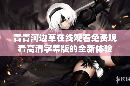 青青河邊草在線觀看免費(fèi)觀看高清字幕版的全新體驗(yàn)
