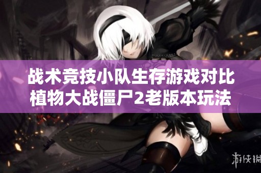 戰(zhàn)術(shù)競技小隊(duì)生存游戲?qū)Ρ戎参锎髴?zhàn)僵尸2老版本玩法解析