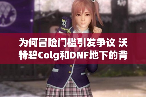 為何冒險門檻引發(fā)爭議 沃特碧Colg和DNF地下的背后真相揭秘