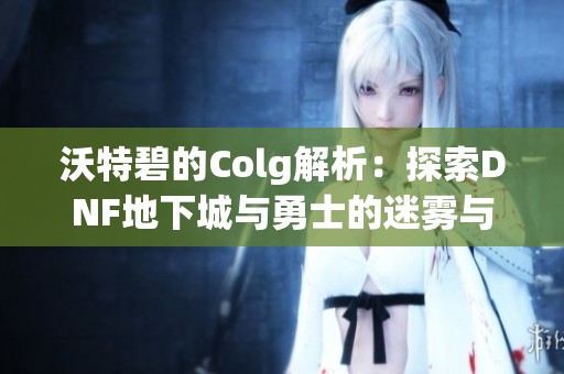 沃特碧的Colg解析：探索DNF地下城與勇士的迷霧與真相