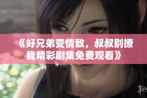 《好兄弟變情敵，叔叔別撩我精彩劇集免費(fèi)觀看》