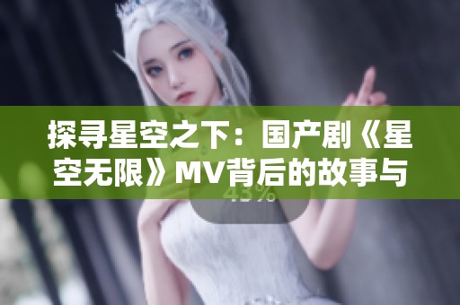 探尋星空之下：國產(chǎn)劇《星空無限》MV背后的故事與情感