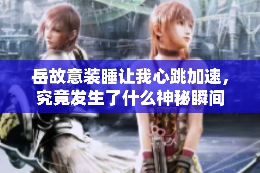 岳故意裝睡讓我心跳加速，究竟發(fā)生了什么神秘瞬間