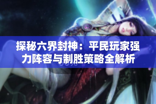 探秘六界封神：平民玩家強(qiáng)力陣容與制勝策略全解析
