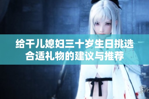 給干兒媳婦三十歲生日挑選合適禮物的建議與推薦