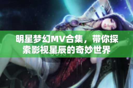 明星夢(mèng)幻MV合集，帶你探索影視星辰的奇妙世界