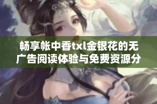 暢享帳中香txl金銀花的無廣告閱讀體驗與免費資源分享