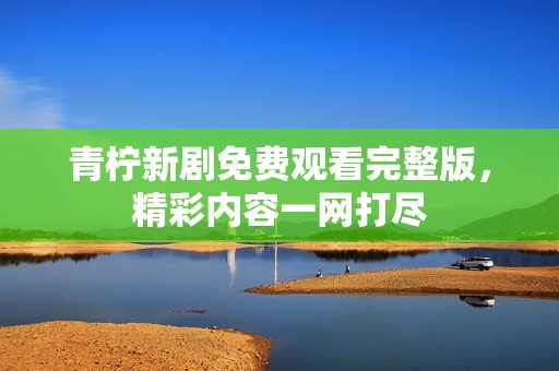 青檸新劇免費觀看完整版，精彩內(nèi)容一網(wǎng)打盡