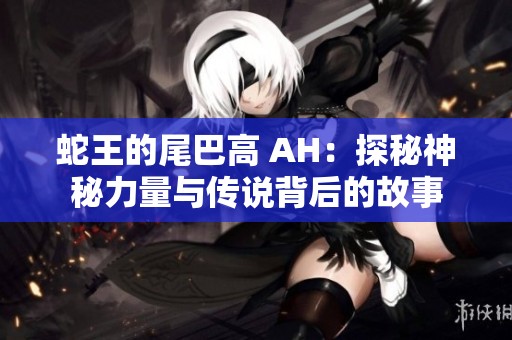 蛇王的尾巴高 AH：探秘神秘力量與傳說背后的故事