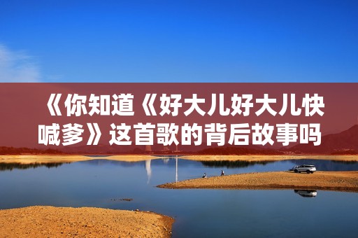 《你知道《好大兒好大兒快喊爹》這首歌的背后故事嗎》