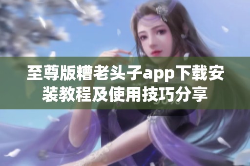 至尊版糟老頭子app下載安裝教程及使用技巧分享