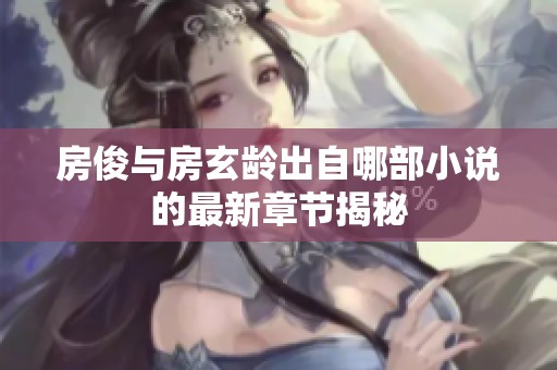 房俊與房玄齡出自哪部小說的最新章節(jié)揭秘