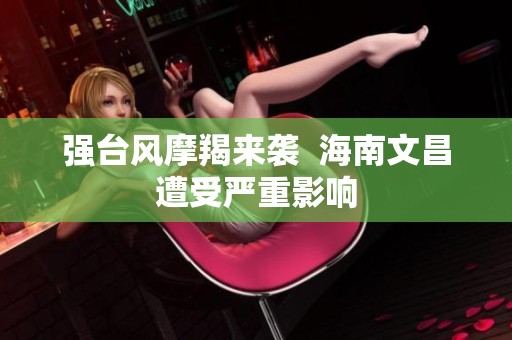 強臺風摩羯來襲  海南文昌遭受嚴重影響
