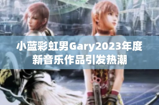 小藍(lán)彩虹男Gary2023年度新音樂作品引發(fā)熱潮