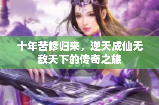 十年苦修歸來(lái)，逆天成仙無(wú)敵天下的傳奇之旅
