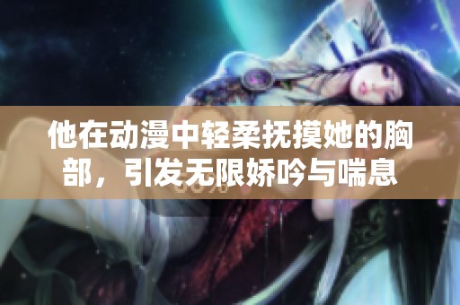 他在動漫中輕柔撫摸她的胸部，引發(fā)無限嬌吟與喘息