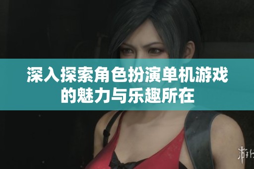 深入探索角色扮演單機(jī)游戲的魅力與樂(lè)趣所在