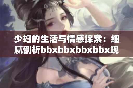 少婦的生活與情感探索：細(xì)膩剖析bbxbbxbbxbbx現(xiàn)象