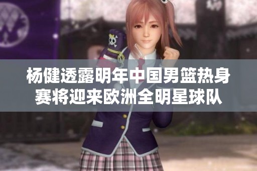 楊健透露明年中國(guó)男籃熱身賽將迎來(lái)歐洲全明星球隊(duì)