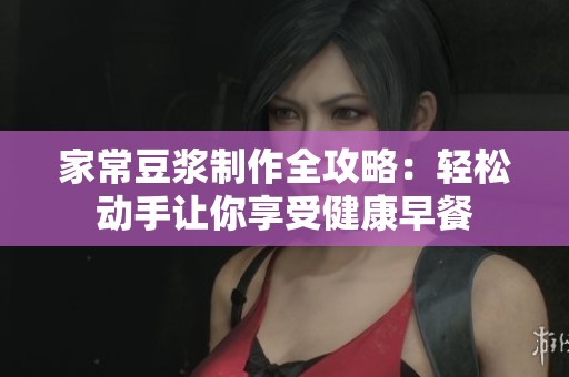家常豆?jié){制作全攻略：輕松動(dòng)手讓你享受健康早餐