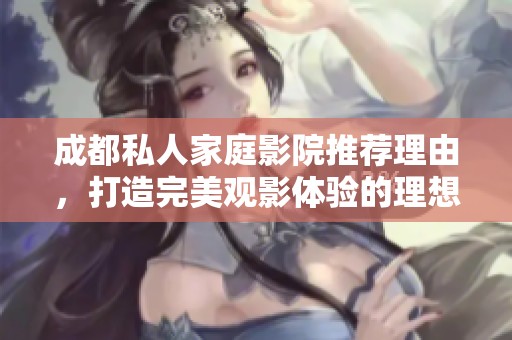 成都私人家庭影院推薦理由，打造完美觀影體驗(yàn)的理想選擇