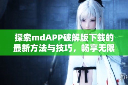 探索mdAPP破解版下載的最新方法與技巧，暢享無限功能