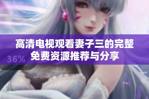高清電視觀看妻子三的完整免費(fèi)資源推薦與分享