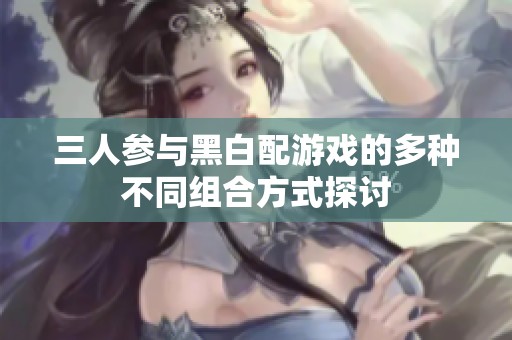 三人參與黑白配游戲的多種不同組合方式探討