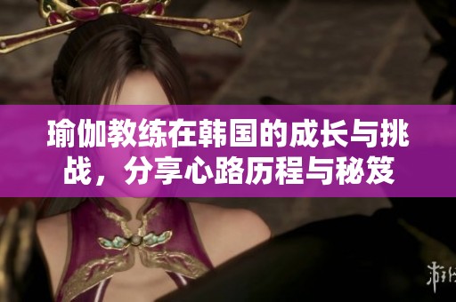 瑜伽教練在韓國的成長與挑戰(zhàn)，分享心路歷程與秘笈