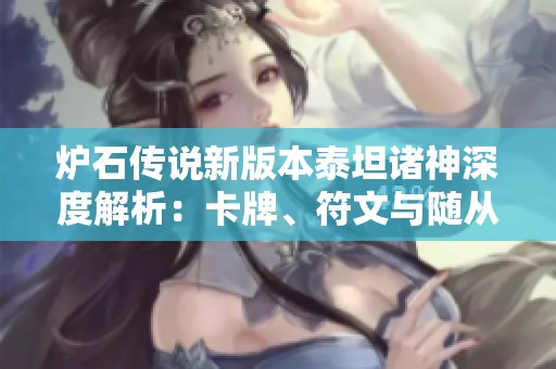 爐石傳說新版本泰坦諸神深度解析：卡牌、符文與隨從全攻略