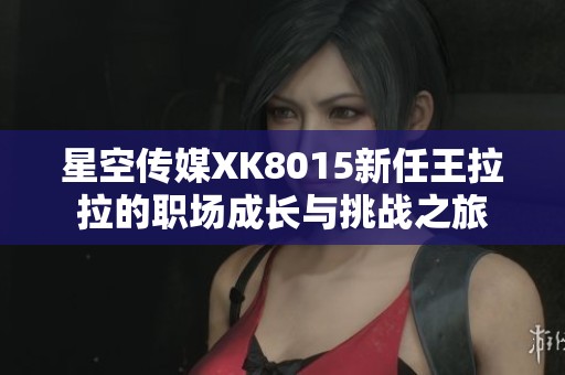 星空傳媒XK8015新任王拉拉的職場成長與挑戰(zhàn)之旅