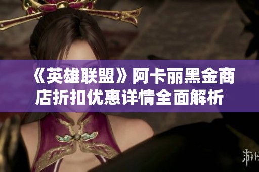 《英雄聯(lián)盟》阿卡麗黑金商店折扣優(yōu)惠詳情全面解析