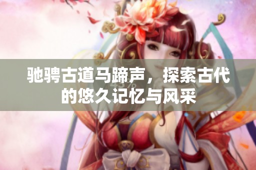馳騁古道馬蹄聲，探索古代的悠久記憶與風(fēng)采
