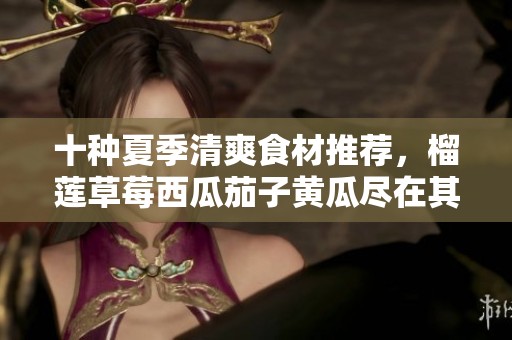 十種夏季清爽食材推薦，榴蓮草莓西瓜茄子黃瓜盡在其中