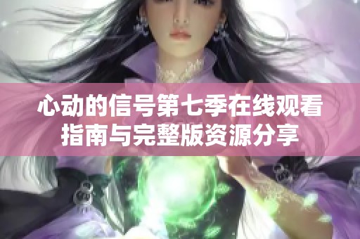 心動的信號第七季在線觀看指南與完整版資源分享