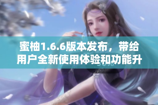 蜜柚1.6.6版本發(fā)布，帶給用戶全新使用體驗和功能升級